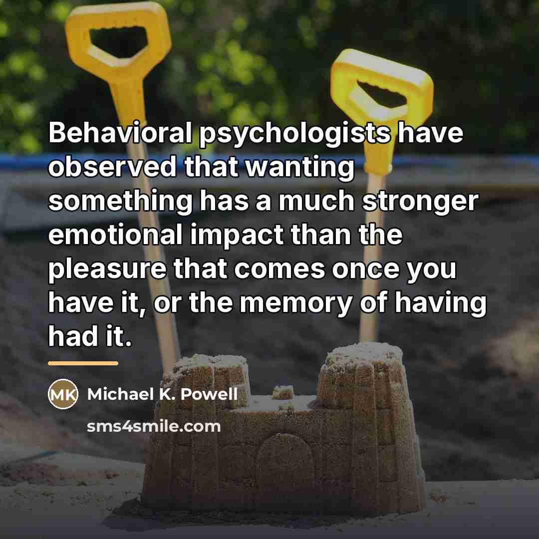 “Behavioral psychologists have observed that wanting something has a much…” quote by Michael K. Powell