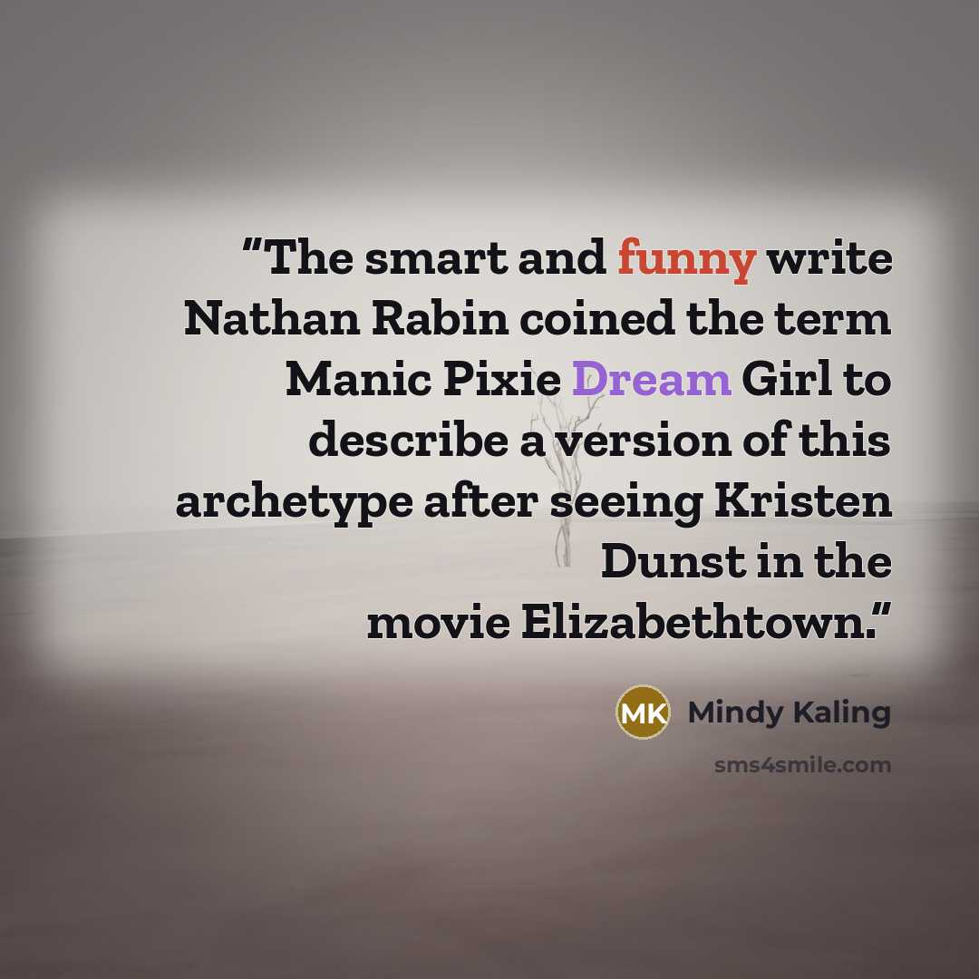 “The smart and funny write Nathan Rabin coined the term Manic Pixie Dream Girl to describe a version of this archetype after seeing Kristen Dunst in the movie Elizabethtown.” quote by Mindy Kaling