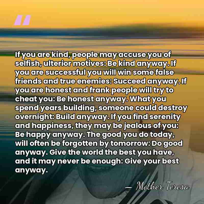 If you are kind, people may accuse you of selfish, ulterior motives:&hellip; - Mother Teresa