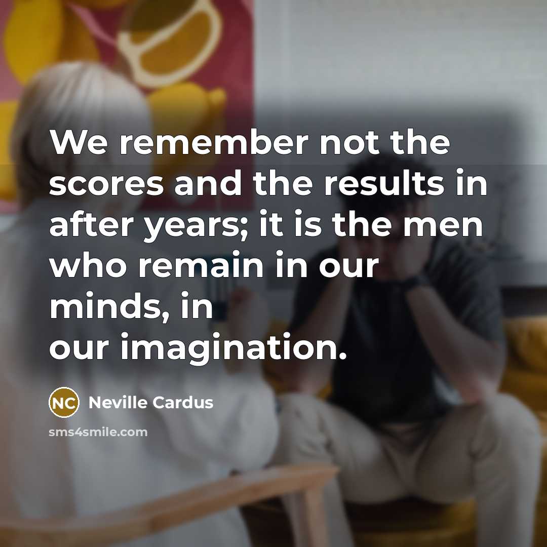 “We remember not the scores and the results in after…” quote by Neville Cardus