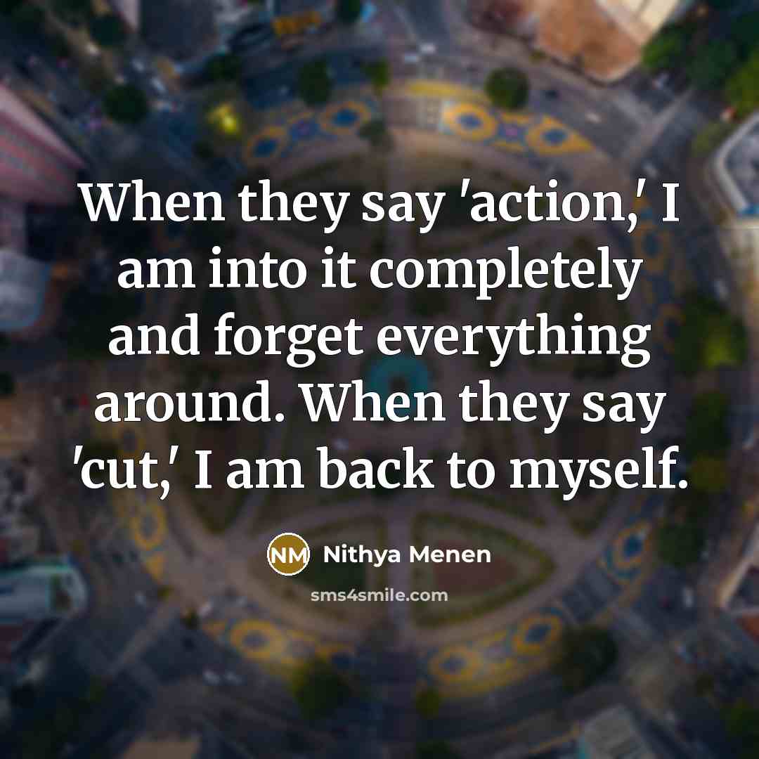 “When they say 'action,' I am into it completely and…” quote by Nithya Menen