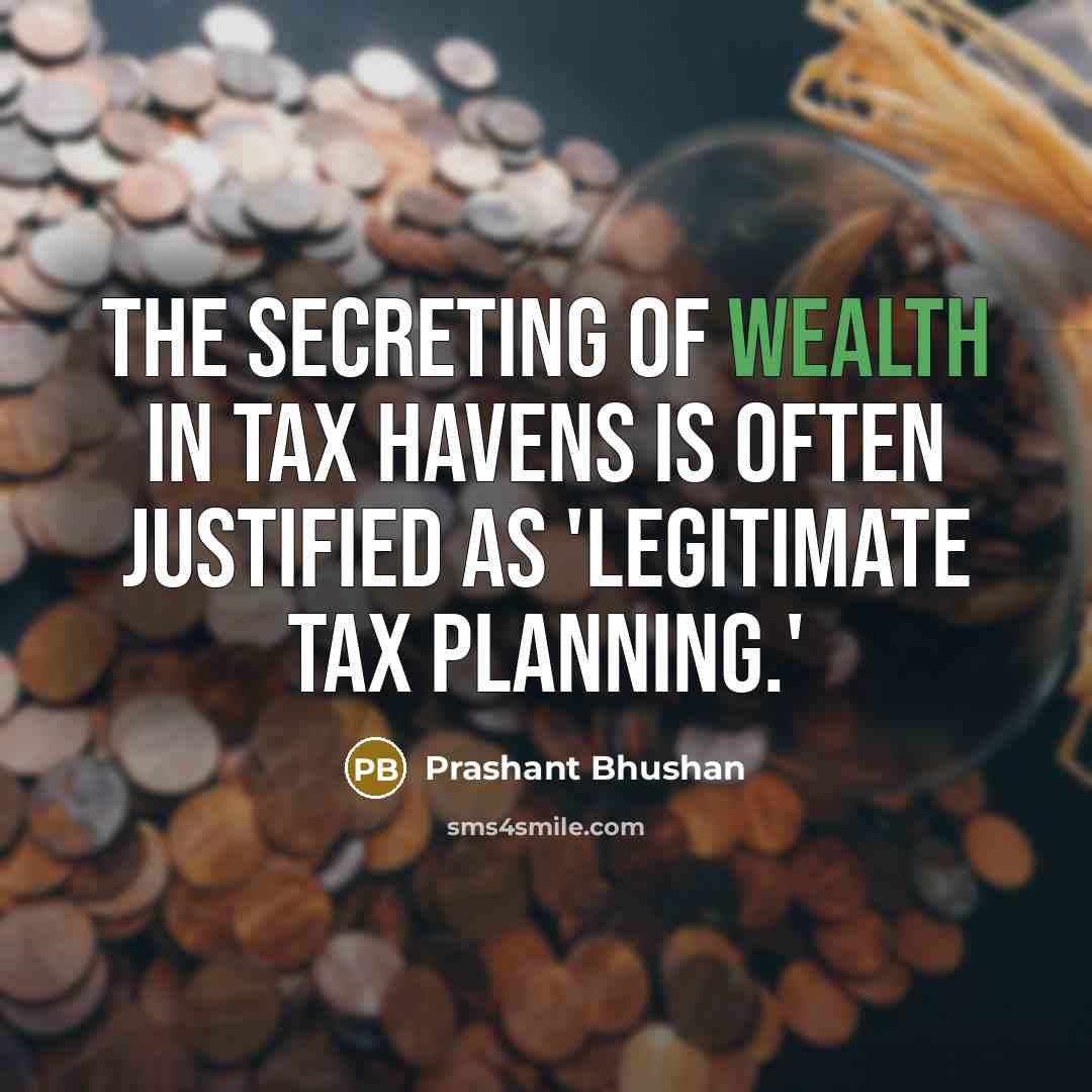“The secreting of wealth in tax havens is often justified…” quote by Prashant Bhushan
