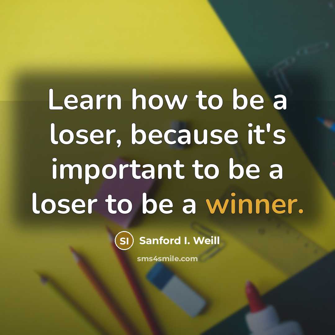 “Learn how to be a loser, because it's important to…” quote by Sanford I. Weill