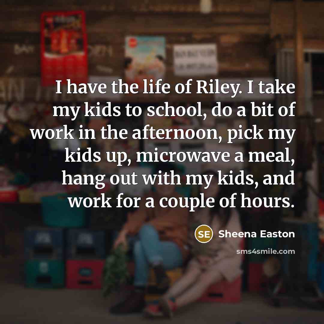 “I have the life of Riley. I take my kids…” quote by Sheena Easton