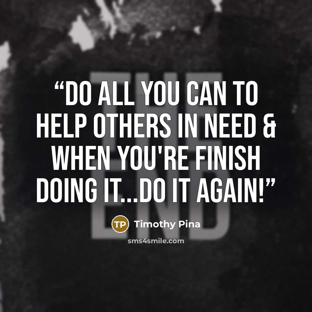“Do all you can to help others in need & when you're finish doing it...do it again!” quote by Timothy Pina