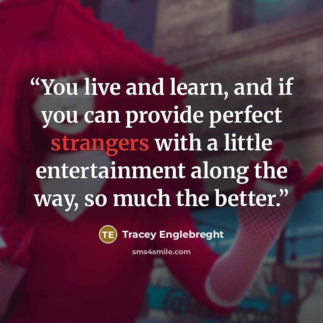 “You live and learn, and if you can provide perfect strangers with a little entertainment along the way, so much the better.” quote by Tracey Englebreght