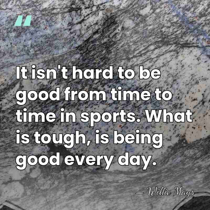 It isn't hard to be good from time to time in sports.&hellip; - Willie Mays