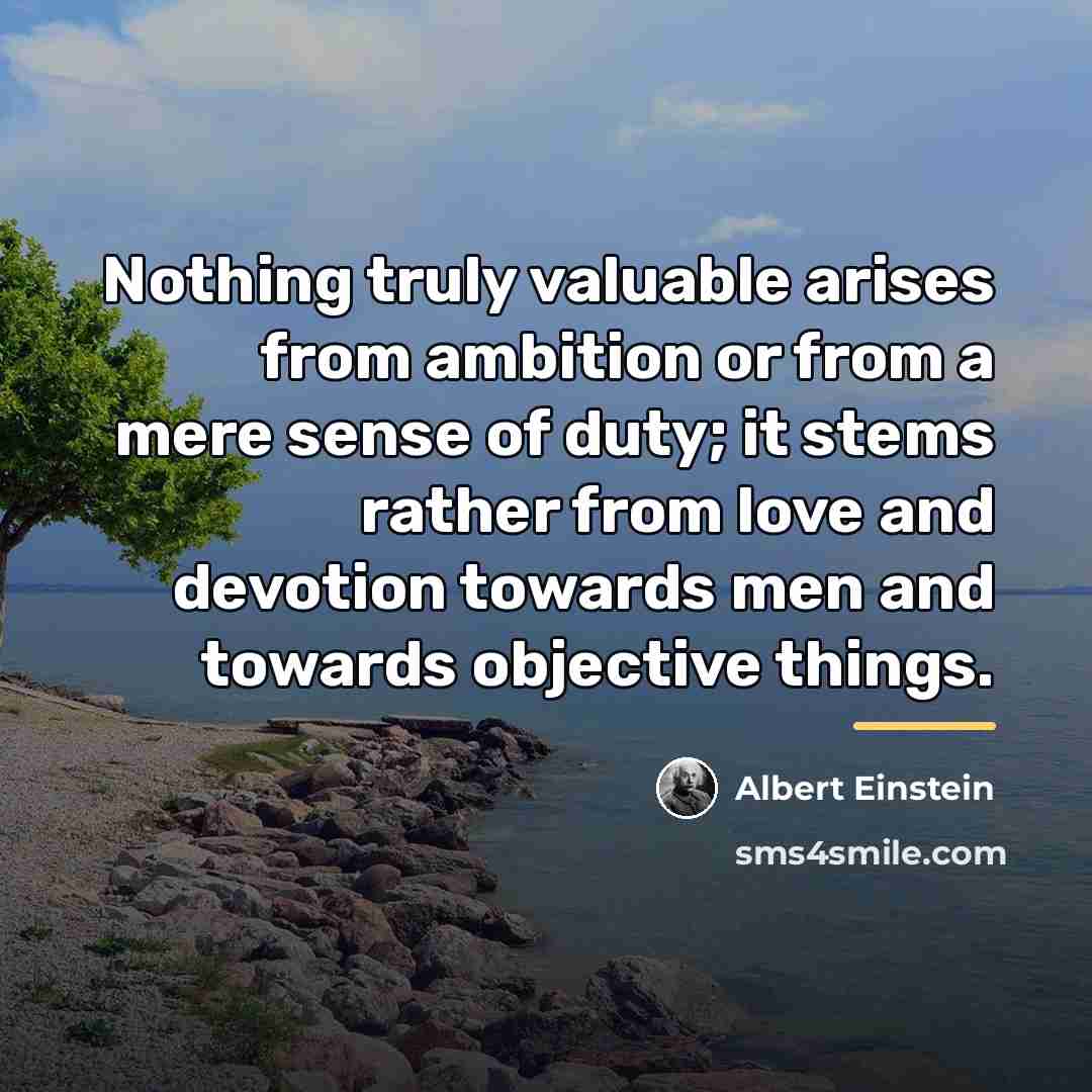 “Nothing truly valuable arises from ambition or from a mere…” quote by Albert Einstein