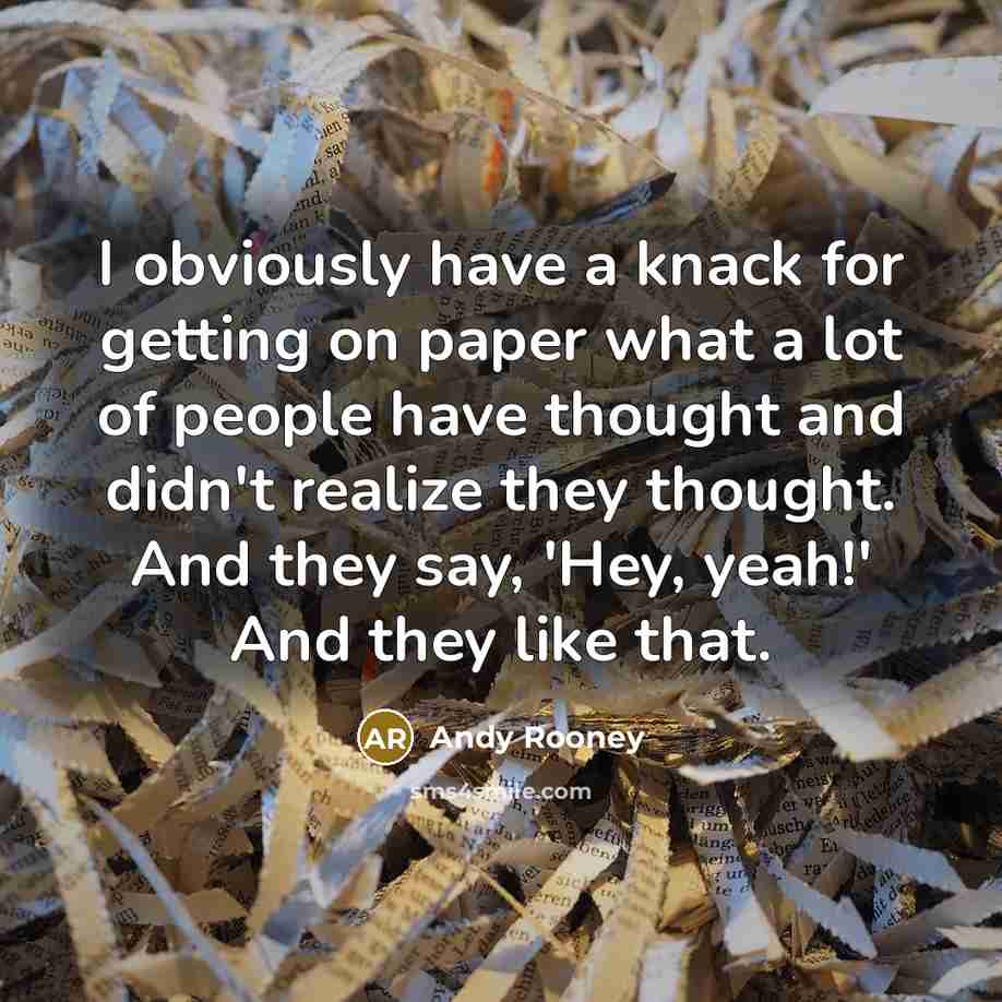 “I obviously have a knack for getting on paper what a lot of people have thought and didn't realize they thought. And they say, 'Hey, yeah!' And they like that.” quote by Andy Rooney