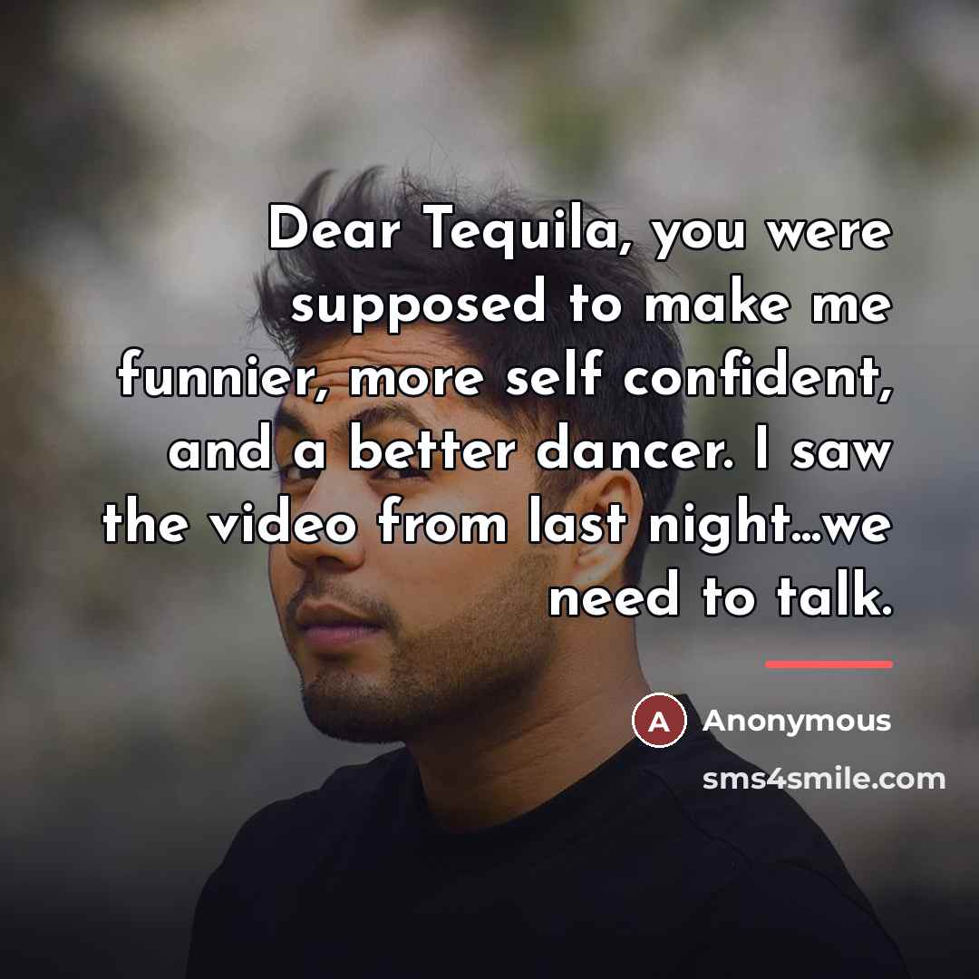 “Dear Tequila, you were supposed to make me funnier, more…” quote by Anonymous