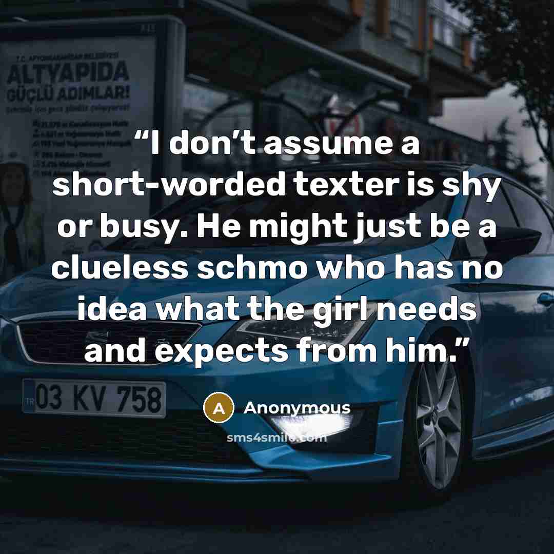 “I don’t assume a short-worded texter is shy or busy. He might just be a clueless schmo who has no idea what the girl needs and expects from him.” quote by Anonymous