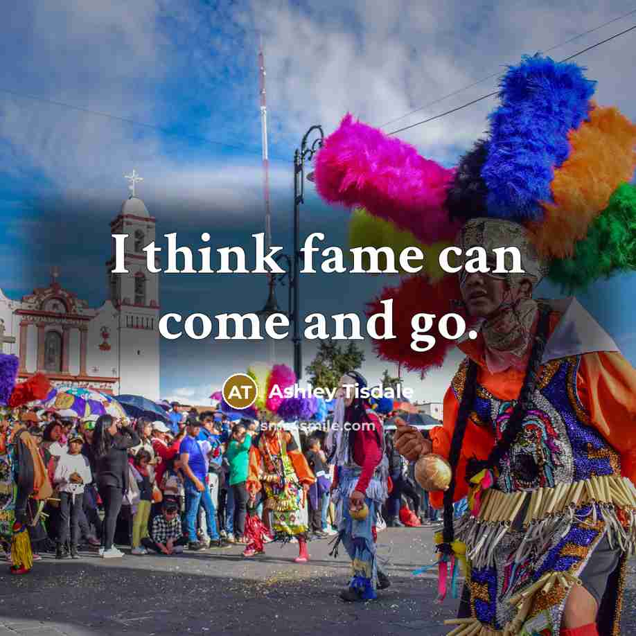 “I think fame can come and go.” quote by Ashley Tisdale