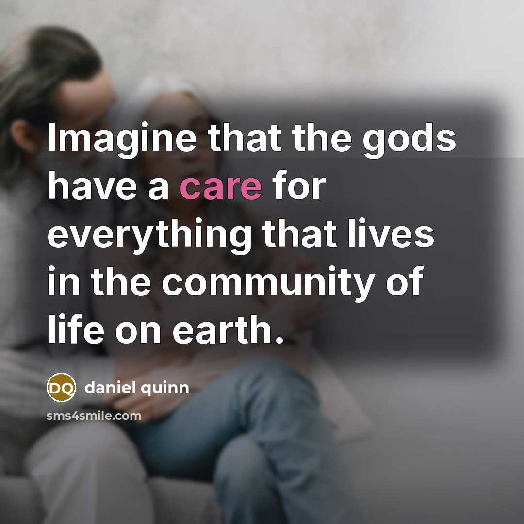 “Imagine that the gods have a care for everything that…” quote by Daniel Quinn