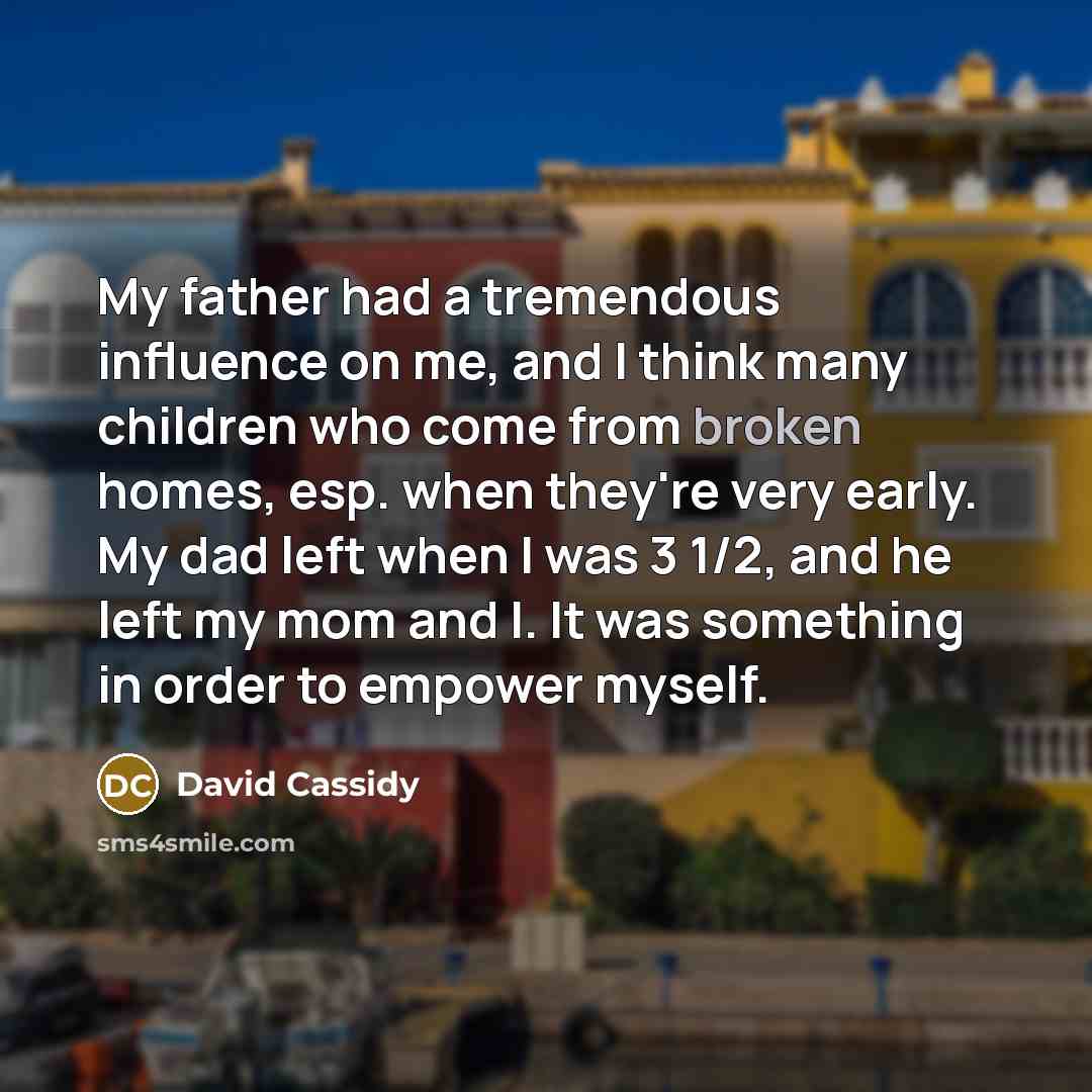 “My father had a tremendous influence on me, and I think many children who come from broken homes, esp. when they're very early. My dad left when I was 3 1/2, and he left my mom and I. It was something in order to empower myself.” quote by David Cassidy