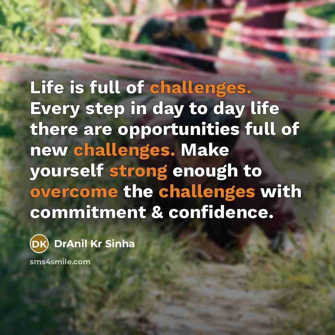 “Life is full of challenges. Every step in day to day life there are opportunities full of new challenges. Make yourself strong enough to overcome the challenges with commitment & confidence.” quote by DrAnil Kr Sinha