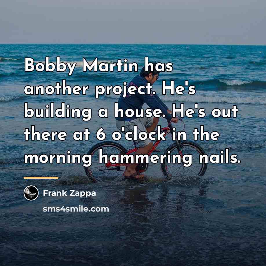 “Bobby Martin has another project. He's building a house. He's…” quote by Frank Zappa