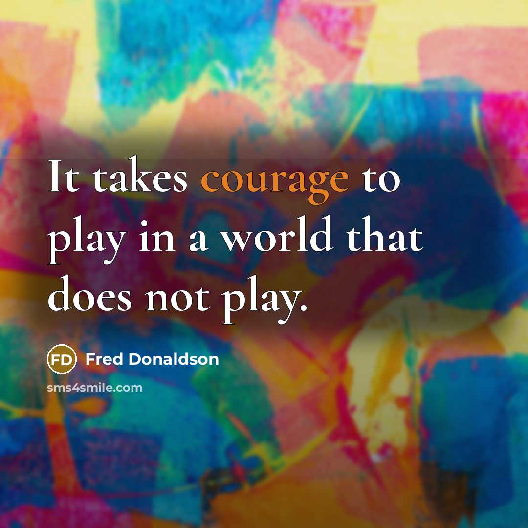 “It takes courage to play in a world that does not play.” quote by Fred Donaldson