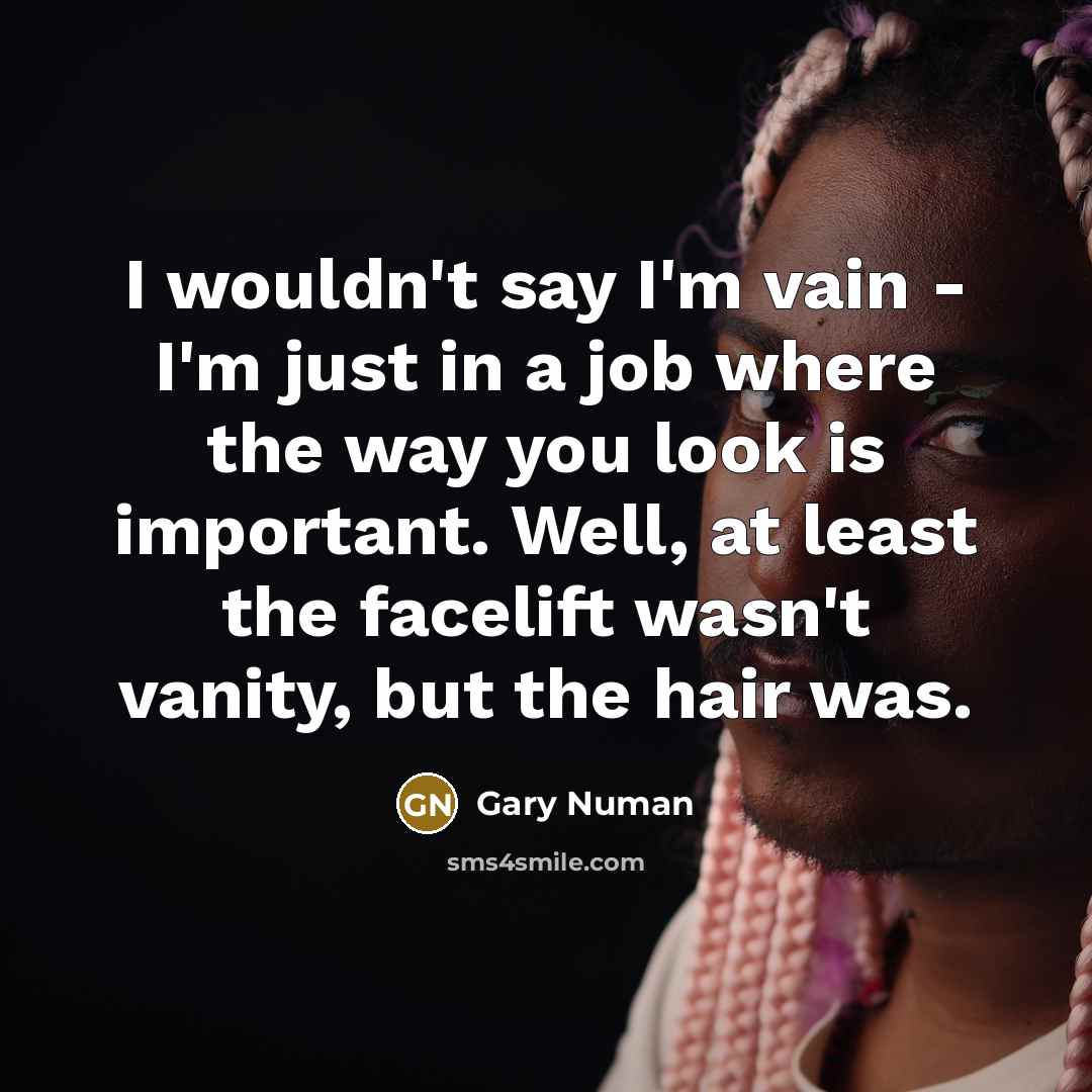 “I wouldn't say I'm vain - I'm just in a job where the way you look is important. Well, at least the facelift wasn't vanity, but the hair was.” quote by Gary Numan