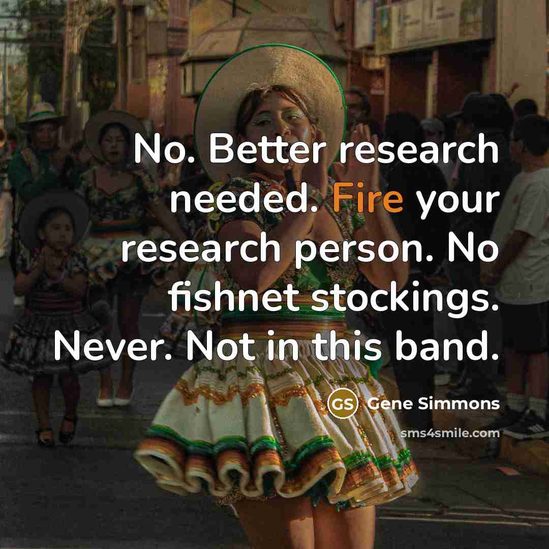 “No. Better research needed. Fire your research person. No fishnet…” quote by Gene Simmons