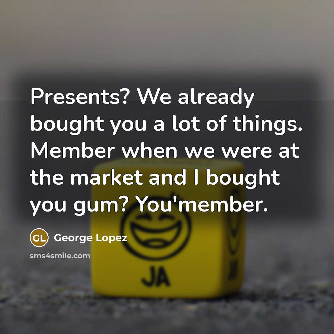 “Presents? We already bought you a lot of things. Member…” quote by George Lopez
