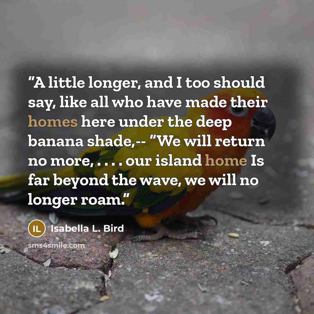 “A little longer, and I too should say, like all who have made their homes here under the deep banana shade,-- “We will return no more, . . . . our island home Is far beyond the wave, we will no longer roam.” quote by Isabella L. Bird