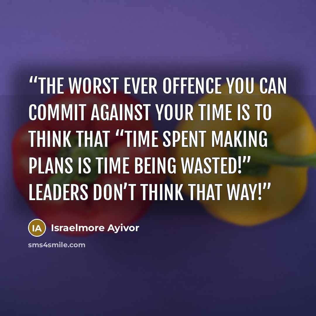 “The worst ever offence you can commit against your time is to think that “time spent making plans is time being wasted!” Leaders don’t think that way!” quote by Israelmore Ayivor