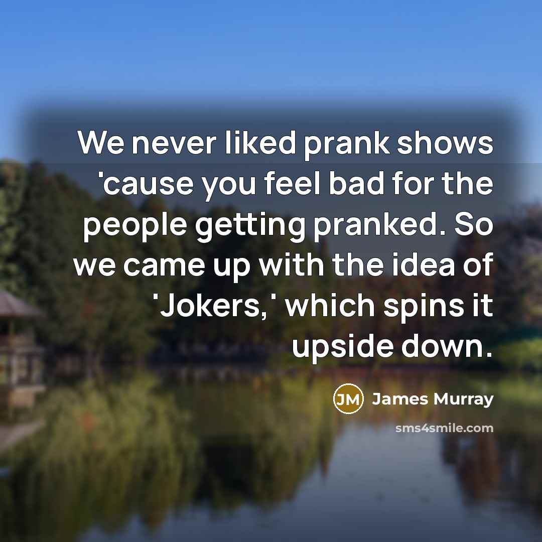 “We never liked prank shows 'cause you feel bad for…” quote by James Murray