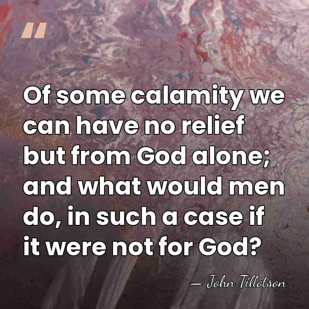 Of some calamity we can have no relief but from God alone;&hellip; - John Tillotson