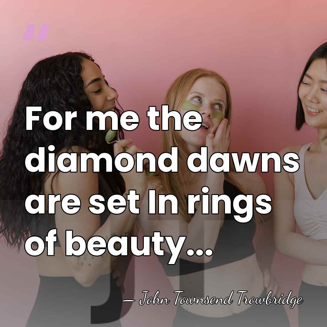 For me the diamond dawns are set In rings of beauty... - John Townsend Trowbridge