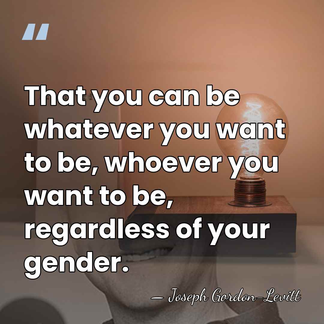 That you can be whatever you want to be, whoever you want&hellip; - Joseph Gordon-Levitt
