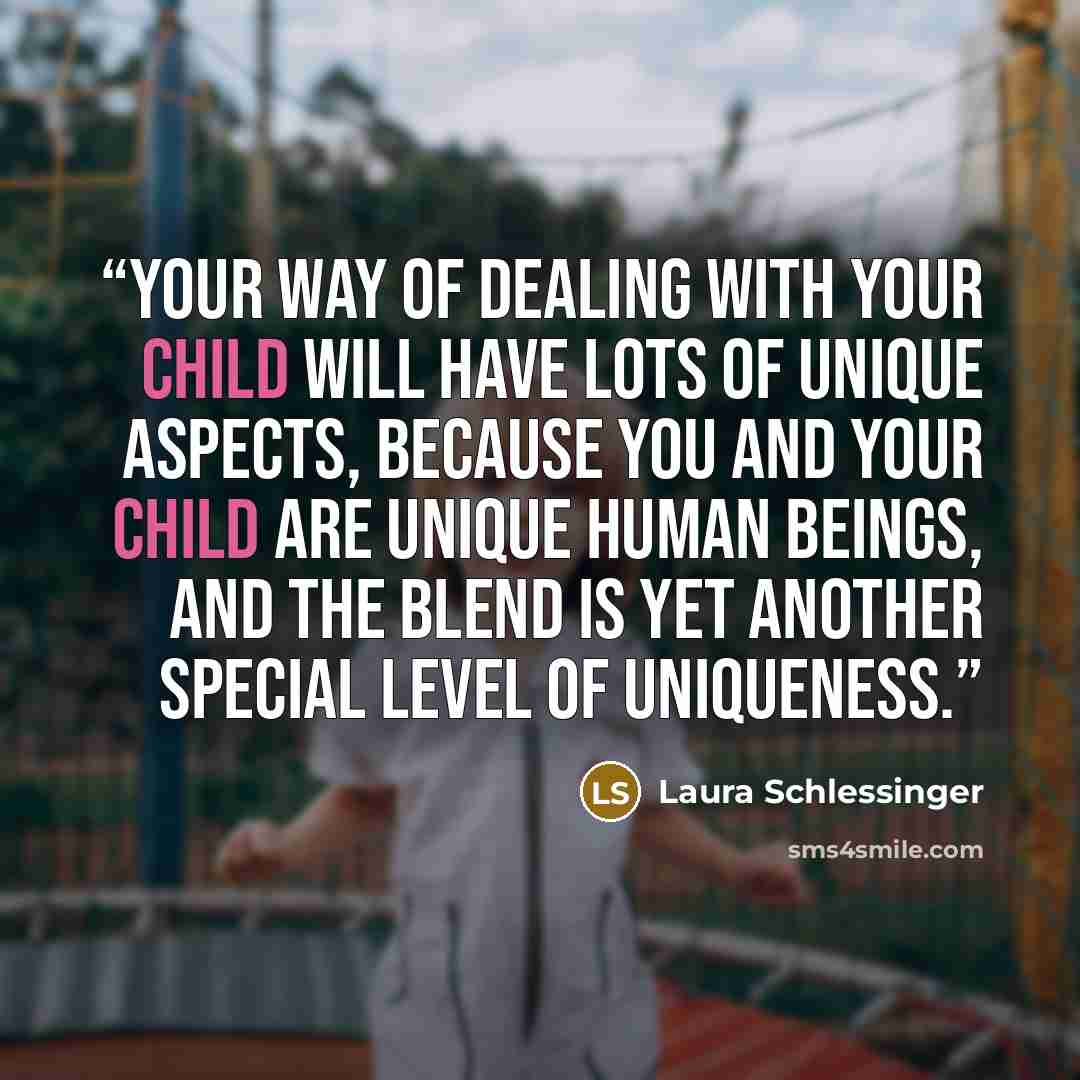 “Your way of dealing with your child will have lots of unique aspects, because you and your child are unique human beings, and the blend is yet another special level of uniqueness.” quote by Laura Schlessinger