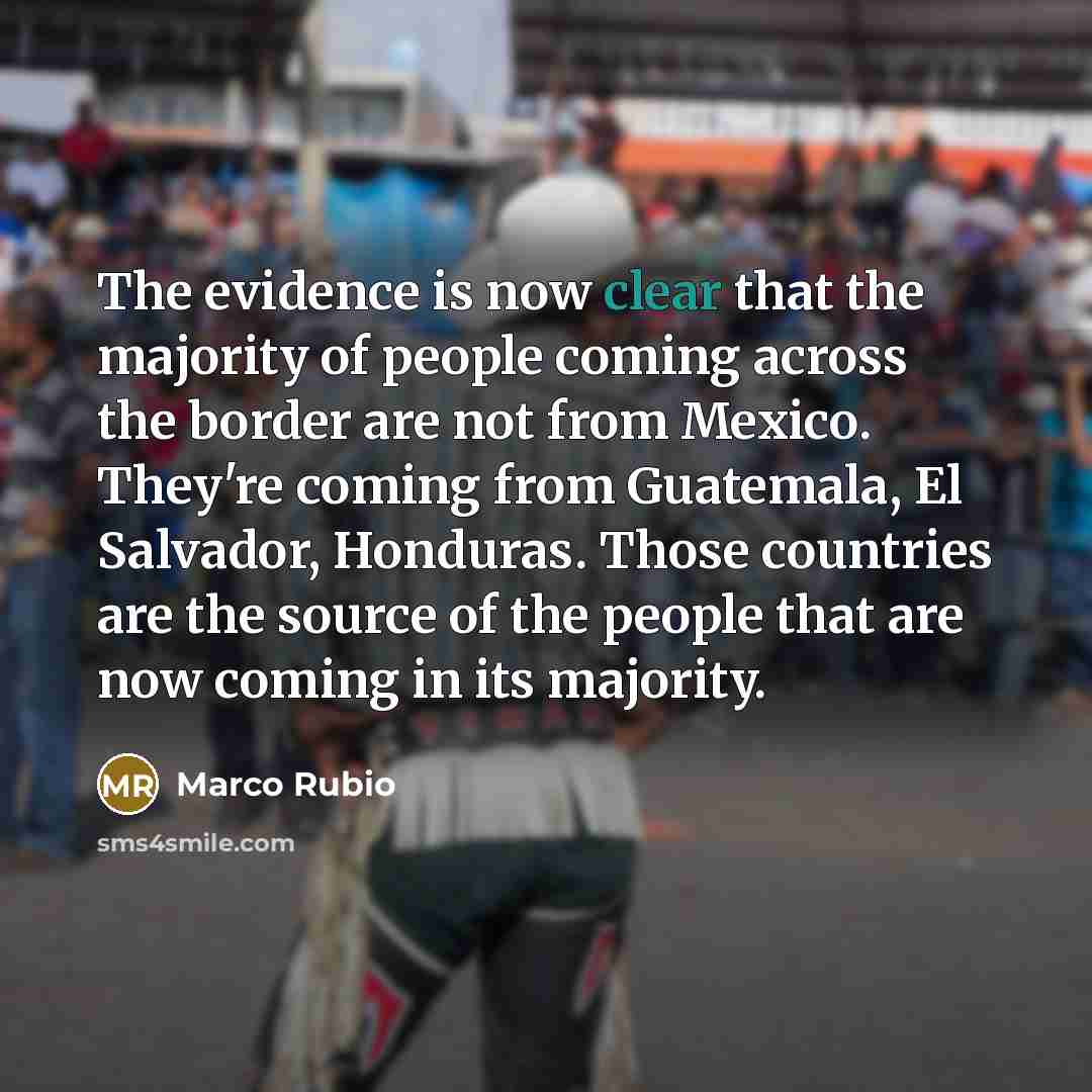 “The evidence is now clear that the majority of people coming across the border are not from Mexico. They're coming from Guatemala, El Salvador, Honduras. Those countries are the source of the people that are now coming in its majority.” quote by Marco Rubio