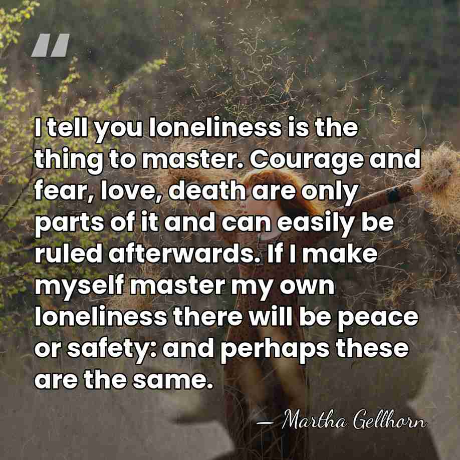 I tell you loneliness is the thing to master. Courage and fear,&hellip; - Martha Gellhorn