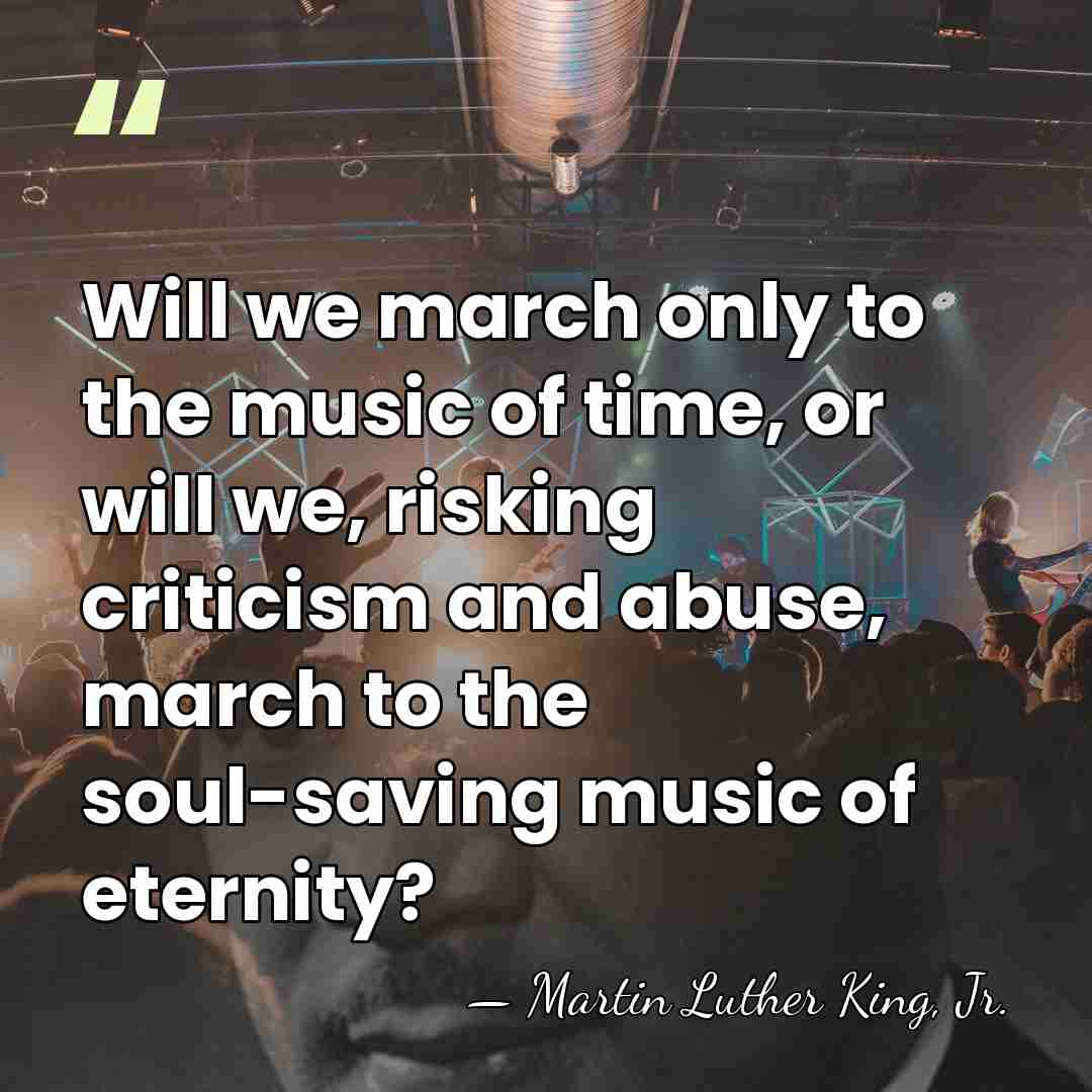 Will we march only to the music of time, or will we,&hellip; - Martin Luther King, Jr.