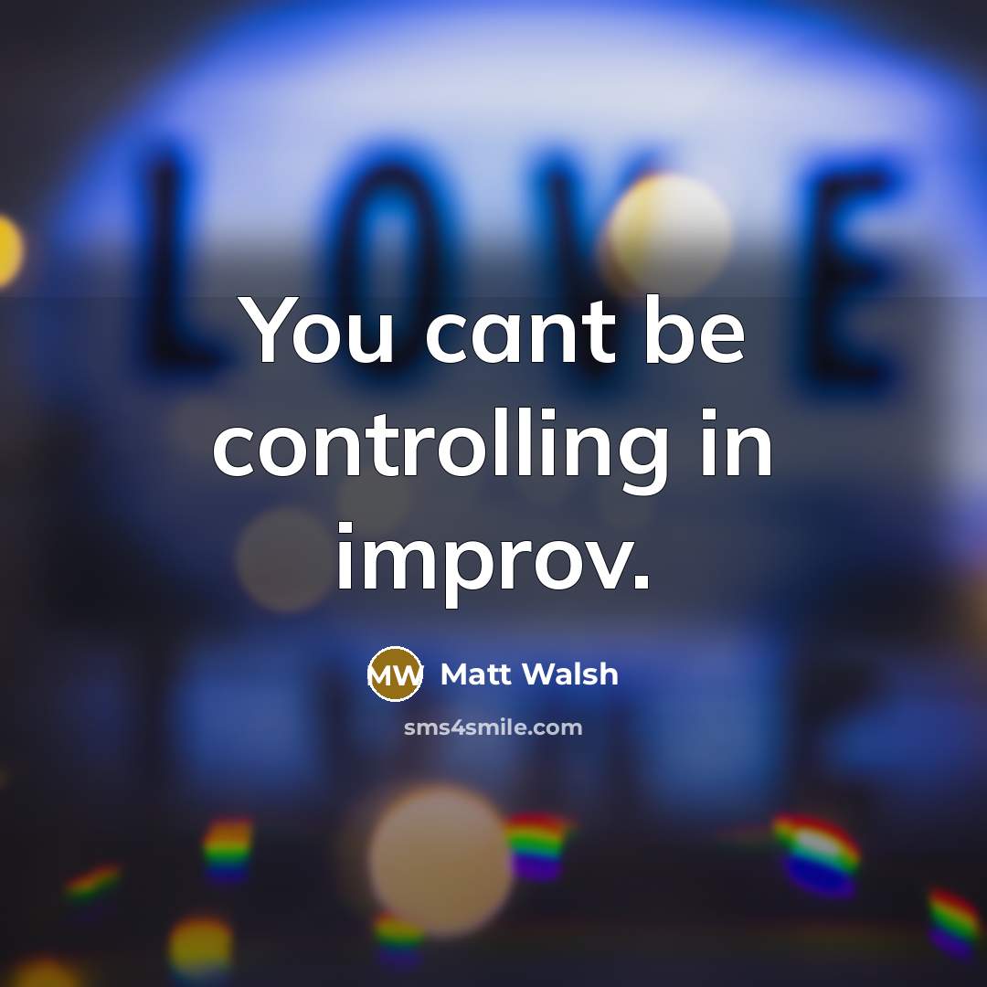 “You cant be controlling in improv.…” quote by Matt Walsh