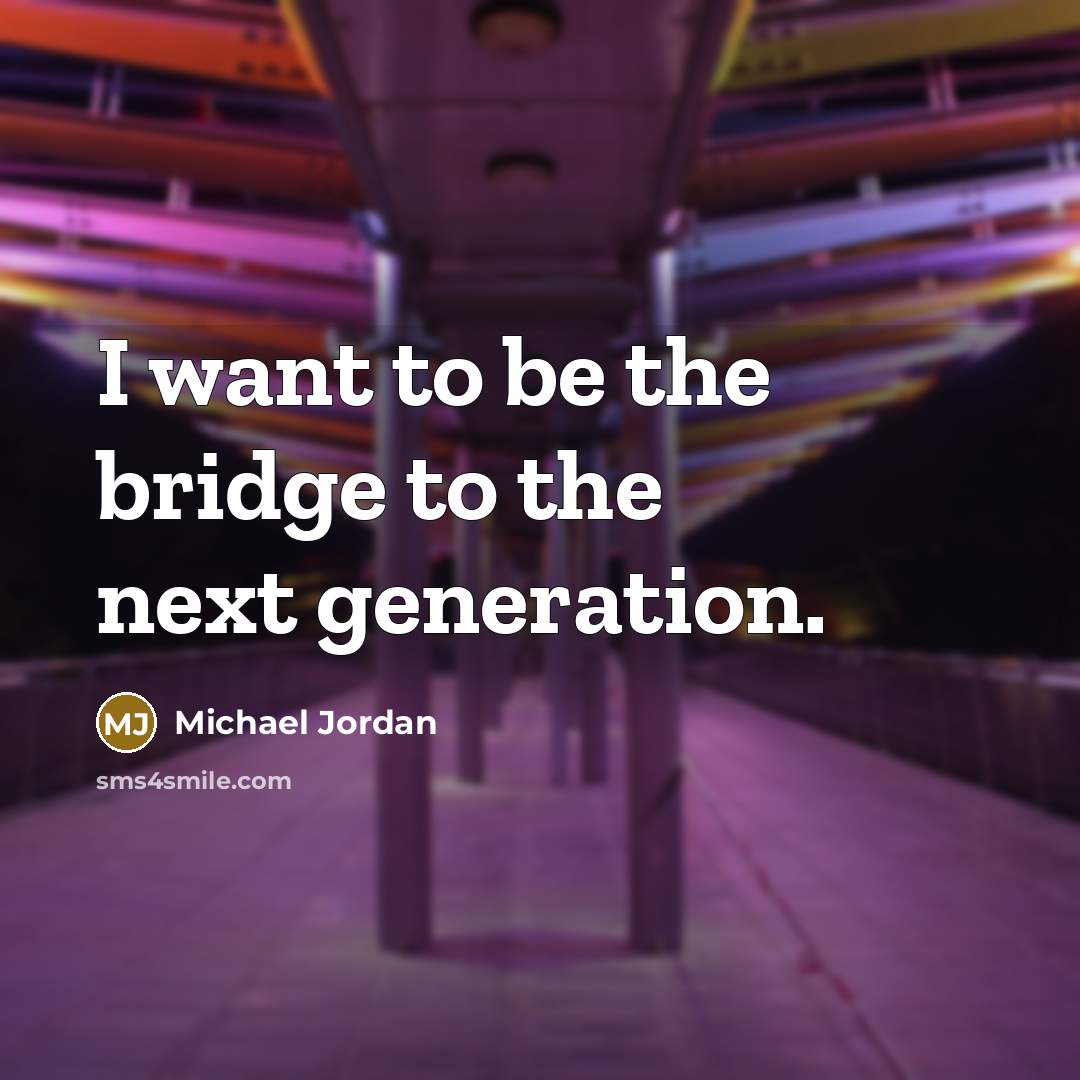 “I want to be the bridge to the next generation.…” quote by Michael Jordan