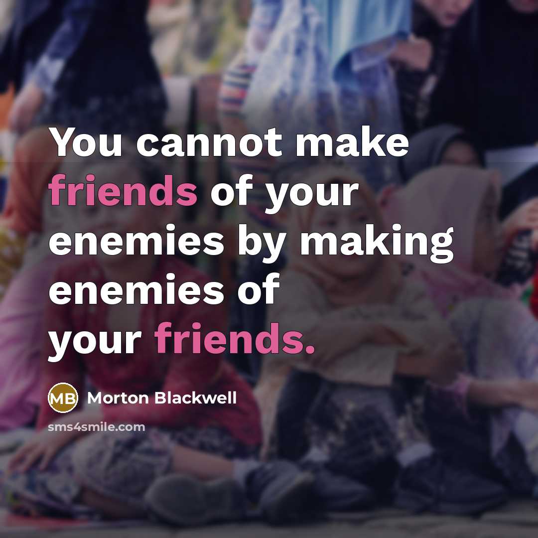 “You cannot make friends of your enemies by making enemies of your friends.” quote by Morton Blackwell
