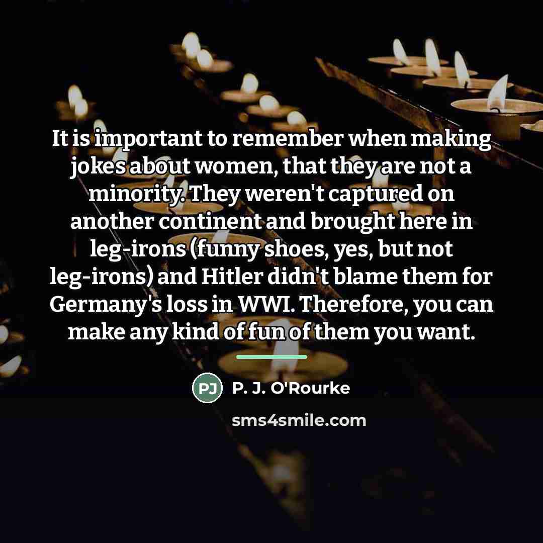 “It is important to remember when making jokes about women,…” quote by P. J. O'Rourke