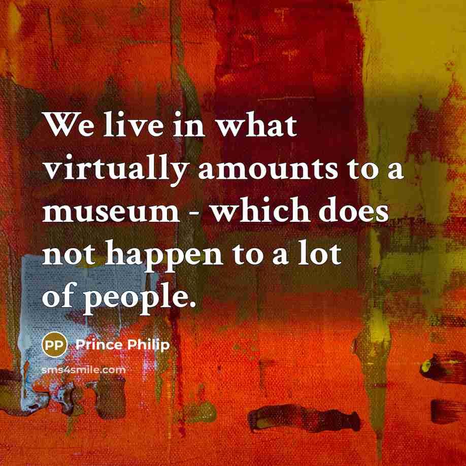 “We live in what virtually amounts to a museum -…” quote by Prince Philip