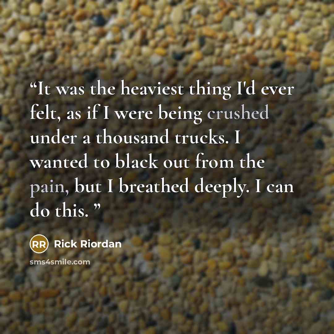 “It was the heaviest thing I'd ever felt, as if I were being crushed under a thousand trucks. I wanted to black out from the pain, but I breathed deeply. I can do this.” quote by Rick Riordan