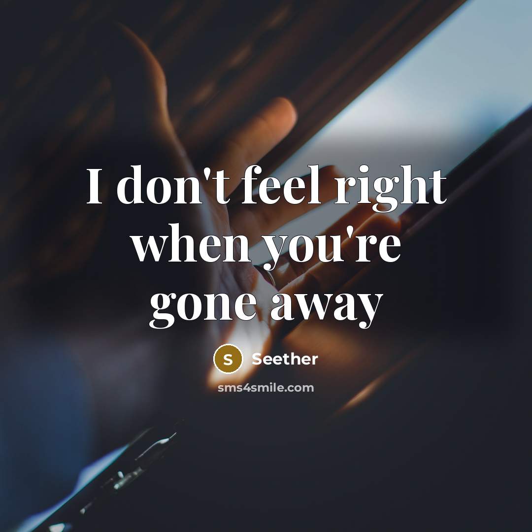 “I don't feel right when you're gone away…” quote by Seether