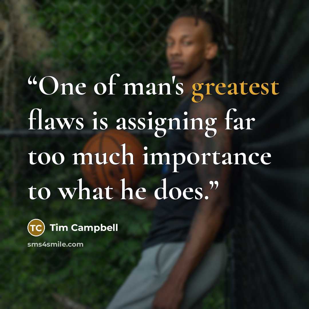 “One of man's greatest flaws is assigning far too much importance to what he does.” quote by Tim Campbell