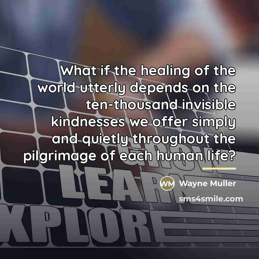 “What if the healing of the world utterly depends on…” quote by Wayne Muller