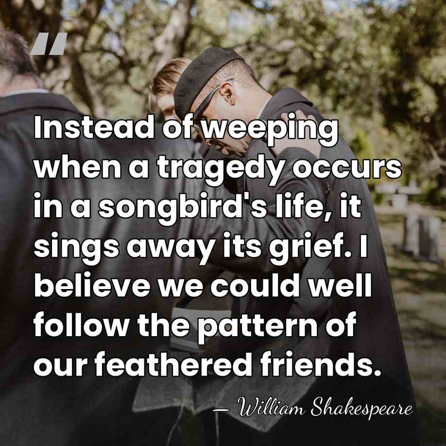 Instead of weeping when a tragedy occurs in a songbird's life, it&hellip; - William Shakespeare