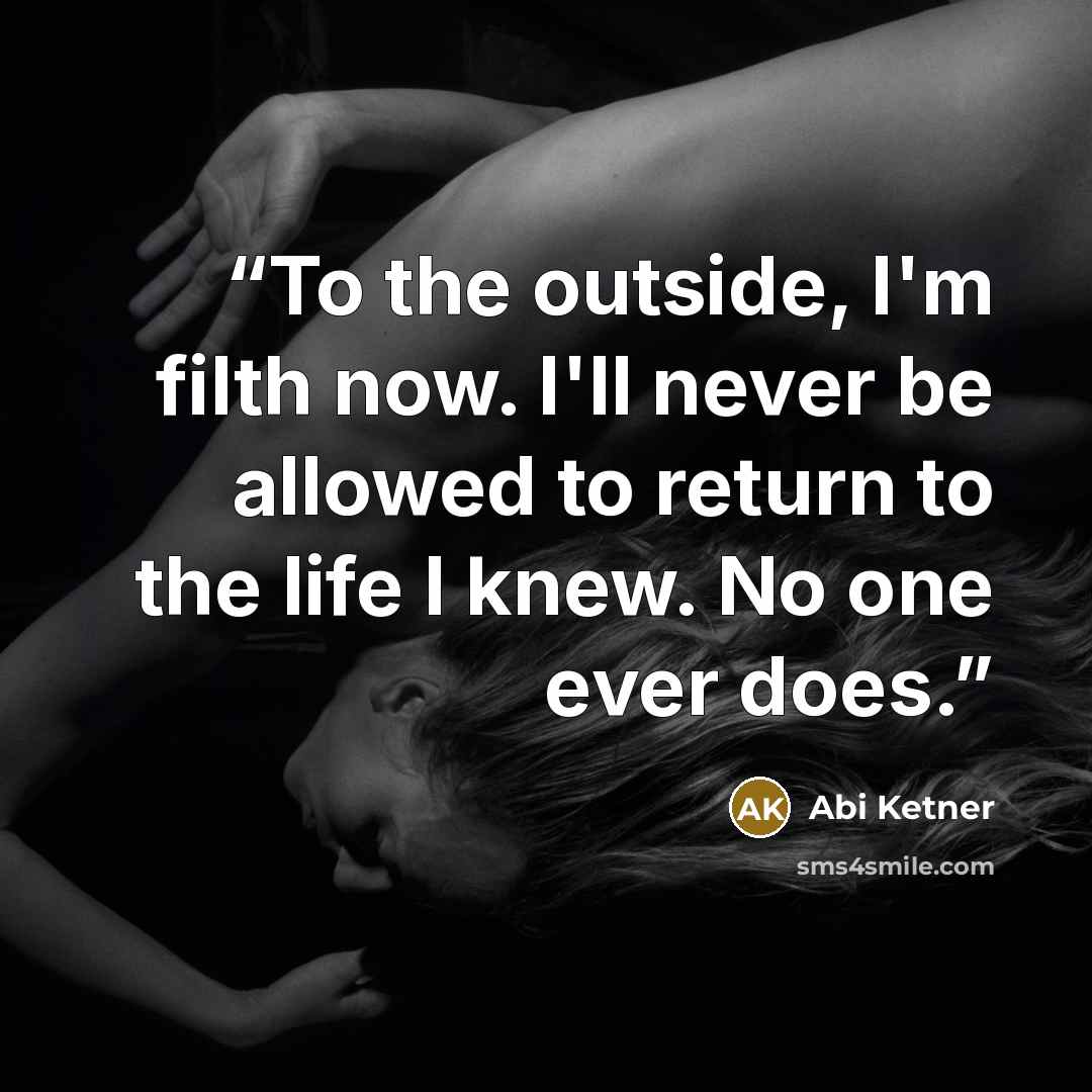 “To the outside, I'm filth now. I'll never be allowed to return to the life I knew. No one ever does.” quote by Abi Ketner