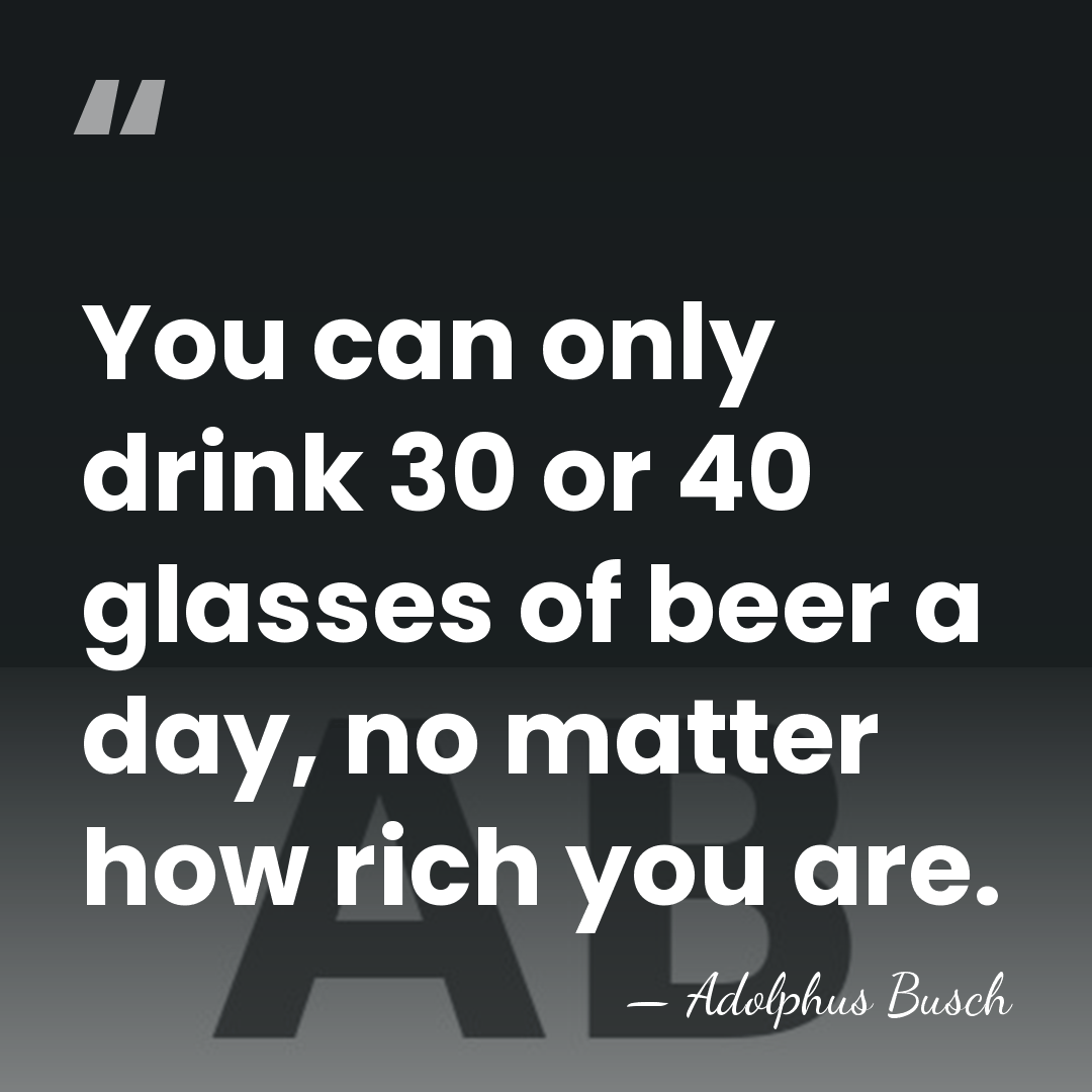 You can only drink 30 or 40 glasses of beer a day,&hellip; - Adolphus Busch