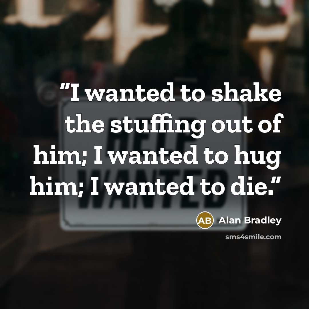 “I wanted to shake the stuffing out of him; I wanted to hug him; I wanted to die.” quote by Alan Bradley