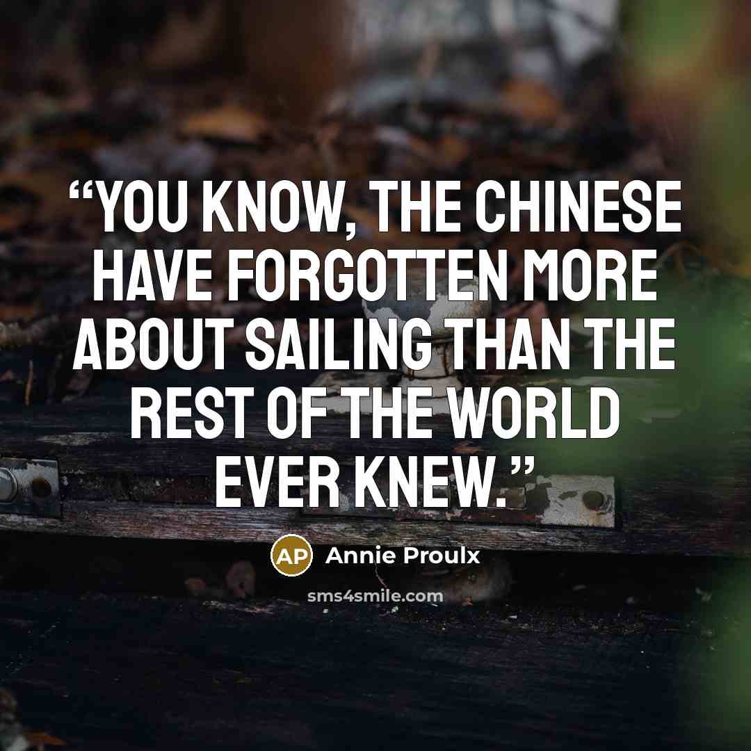 “You know, the Chinese have forgotten more about sailing than the rest of the world ever knew.” quote by Annie Proulx