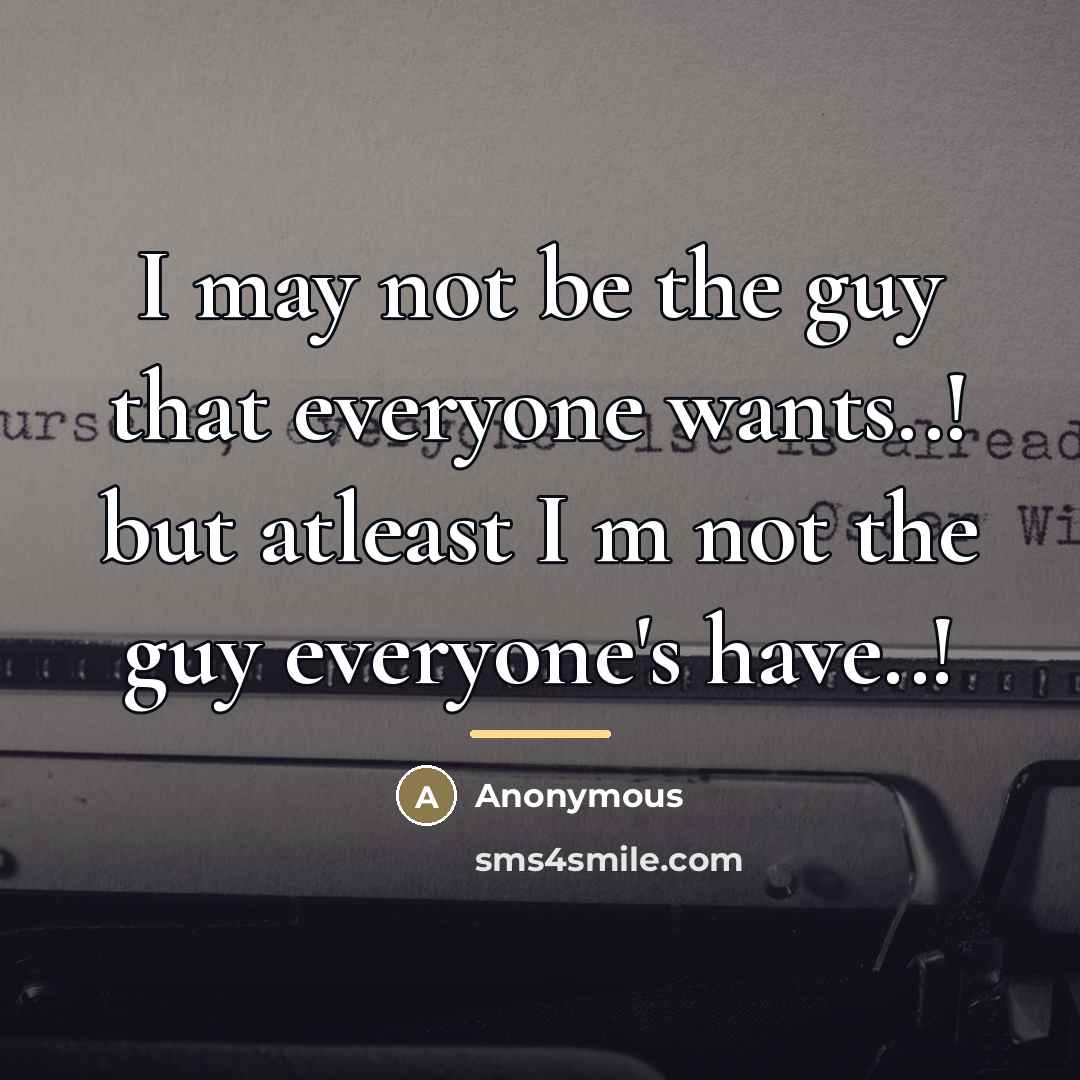 “I may not be the guy that everyone wants..! but…” quote by Anonymous
