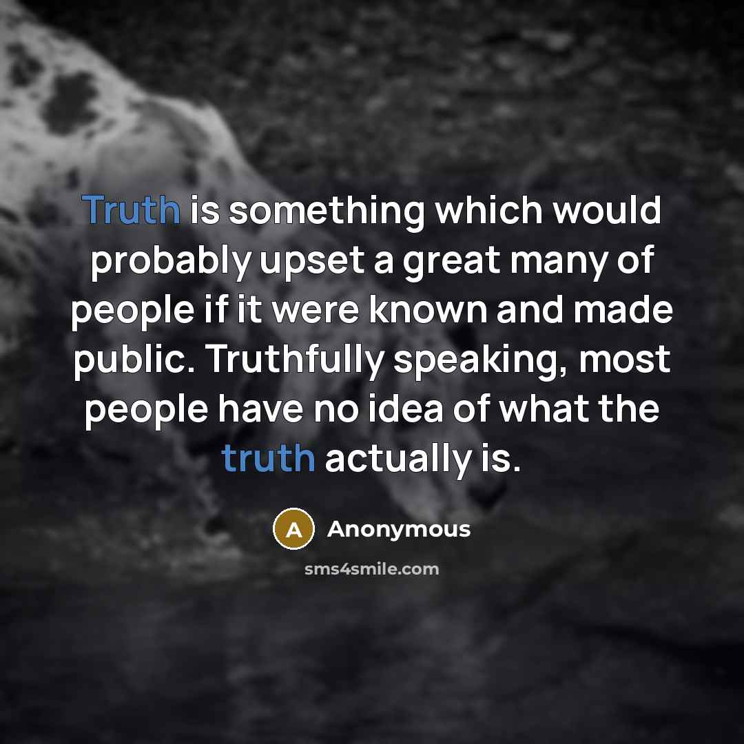 “Truth is something which would probably upset a great many of people if it were known and made public. Truthfully speaking, most people have no idea of what the truth actually is.” quote by Anonymous